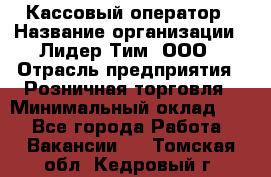 Кассовый оператор › Название организации ­ Лидер Тим, ООО › Отрасль предприятия ­ Розничная торговля › Минимальный оклад ­ 1 - Все города Работа » Вакансии   . Томская обл.,Кедровый г.